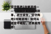 坚守阵地2攻略游戏——一个生存者的逆袭故事,战士求生,坚守阵地2攻略游戏!如何从绝望中崛起,逆袭成传奇! 坚守阵地2攻略游戏——一个生存者的逆袭故事,战士求生,坚守阵地2攻略游戏!如何从绝望中崛起,逆袭成传奇!