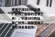 使用宁波SEO网站推广软件,创新的营销工具!,宁波SEO网站推广软件,创新营销工具引领未来趋势! 使用宁波SEO网站推广软件,创新的营销工具!,宁波SEO网站推广软件,创新营销工具引领未来趋势!