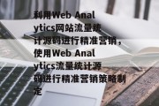 利用Web Analytics网站流量统计源码进行精准营销,使用Web Analytics流量统计源码进行精准营销策略制定 利用Web Analytics网站流量统计源码进行精准营销,使用Web Analytics流量统计源码进行精准营销策略制定
