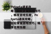 Petpeta通关攻略，轻松掌握游戏技巧，畅享游戏乐趣，Petpeta通关攻略，轻松掌握游戏技巧，畅享无限乐趣
