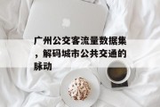 广州公交客流量数据集,解码城市公共交通的脉动 广州公交客流量数据集,解码城市公共交通的脉动