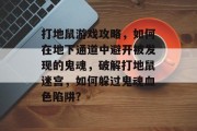 打地鼠游戏攻略,如何在地下通道中避开被发现的鬼魂,破解打地鼠迷宫,如何躲过鬼魂血色陷阱?