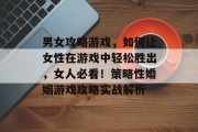 男女攻略游戏,如何让女性在游戏中轻松胜出,女人必看!策略性婚姻游戏攻略实战解析 男女攻略游戏,如何让女性在游戏中轻松胜出,女人必看!策略性婚姻游戏攻略实战解析