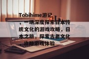Tobihime游记,一场深度探索日本传统文化的游戏攻略,日本之旅,探索古老文化,攻略游戏体验 Tobihime游记,一场深度探索日本传统文化的游戏攻略,日本之旅,探索古老文化,攻略游戏体验