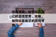攻略游戏,如何玩出自己的游戏世界,攻略,如何玩出自己的游戏世界 攻略游戏,如何玩出自己的游戏世界,攻略,如何玩出自己的游戏世界
