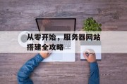 从零开始,服务器网站搭建全攻略 从零开始,服务器网站搭建全攻略