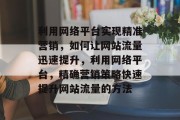 利用网络平台实现精准营销,如何让网站流量迅速提升,利用网络平台,精确营销策略快速提升网站流量的方法 利用网络平台实现精准营销,如何让网站流量迅速提升,利用网络平台,精确营销策略快速提升网站流量的方法