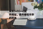 探索Sublime插件网站,提升编程效率的利器 探索Sublime插件网站,提升编程效率的利器