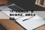 7月7日新闻综述,聚焦时事热点,洞察社会脉动 7月7日新闻综述,聚焦时事热点,洞察社会脉动
