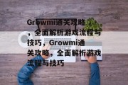 Growmi通关攻略,全面解析游戏流程与技巧,Growmi通关攻略,全面解析游戏流程与技巧 Growmi通关攻略,全面解析游戏流程与技巧,Growmi通关攻略,全面解析游戏流程与技巧