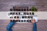 探讨网站流量与成本之间的关系，网站流量 vs 成本，解析网站流量和成本的关系