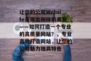 让您的公司Website呈现出别样的美丽——如何打造一个专业的高质量网站?,专业高效打造网站,让您的公司魅力独具特色 让您的公司Website呈现出别样的美丽——如何打造一个专业的高质量网站?,专业高效打造网站,让您的公司魅力独具特色