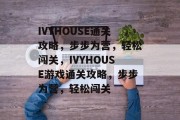IVYHOUSE通关攻略,步步为营,轻松闯关,IVYHOUSE游戏通关攻略,步步为营,轻松闯关 IVYHOUSE通关攻略,步步为营,轻松闯关,IVYHOUSE游戏通关攻略,步步为营,轻松闯关