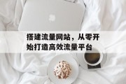 搭建流量网站,从零开始打造高效流量平台 搭建流量网站,从零开始打造高效流量平台