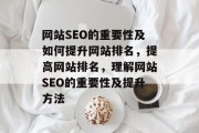网站SEO的重要性及如何提升网站排名,提高网站排名,理解网站SEO的重要性及提升方法 网站SEO的重要性及如何提升网站排名,提高网站排名,理解网站SEO的重要性及提升方法