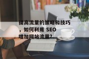 提高流量的策略和技巧,如何利用 SEO 增加网站流量? 提高流量的策略和技巧,如何利用 SEO 增加网站流量?