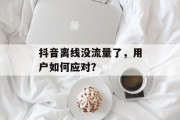 抖音离线没流量了,用户如何应对? 抖音离线没流量了,用户如何应对?
