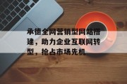 承德全网营销型网站搭建，助力企业互联网转型，抢占市场先机