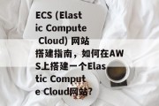 ECS (Elastic Compute Cloud) 网站搭建指南,如何在AWS上搭建一个Elastic Compute Cloud网站? ECS (Elastic Compute Cloud) 网站搭建指南,如何在AWS上搭建一个Elastic Compute Cloud网站?