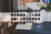 囧人游戏攻略,让你过瘾不再孤单,囧人游戏秘籍!让你不孤单享受挑战的乐趣 囧人游戏攻略,让你过瘾不再孤单,囧人游戏秘籍!让你不孤单享受挑战的乐趣