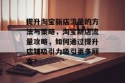 提升淘宝新店流量的方法与策略,淘宝新店流量攻略,如何通过提升店铺吸引力吸引更多顾客? 提升淘宝新店流量的方法与策略,淘宝新店流量攻略,如何通过提升店铺吸引力吸引更多顾客?