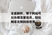 全面解析,哪个网站可以办理流量包月,轻松畅享无限网络世界 全面解析,哪个网站可以办理流量包月,轻松畅享无限网络世界