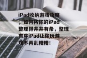 iPad收纳游戏攻略,如何将你的iPad整理得井井有条,整理有序iPad让你玩游戏不再乱糟糟! iPad收纳游戏攻略,如何将你的iPad整理得井井有条,整理有序iPad让你玩游戏不再乱糟糟!