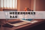 秘密恋爱游戏攻略女生怎么玩 秘密恋爱游戏攻略女生怎么玩