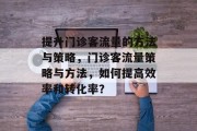 提升门诊客流量的方法与策略,门诊客流量策略与方法,如何提高效率和转化率? 提升门诊客流量的方法与策略,门诊客流量策略与方法,如何提高效率和转化率?