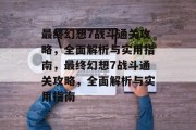 最终幻想7战斗通关攻略,全面解析与实用指南,最终幻想7战斗通关攻略,全面解析与实用指南 最终幻想7战斗通关攻略,全面解析与实用指南,最终幻想7战斗通关攻略,全面解析与实用指南