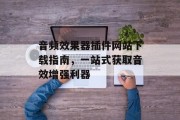 音频效果器插件网站下载指南,一站式获取音效增强利器 音频效果器插件网站下载指南,一站式获取音效增强利器