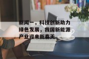 新闻一,科技创新助力绿色发展,我国新能源产业迎来新春天 新闻一,科技创新助力绿色发展,我国新能源产业迎来新春天