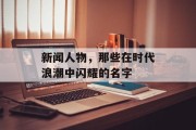 新闻人物,那些在时代浪潮中闪耀的名字 新闻人物,那些在时代浪潮中闪耀的名字