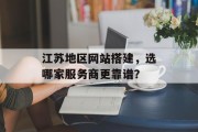 江苏地区网站搭建,选哪家服务商更靠谱? 江苏地区网站搭建,选哪家服务商更靠谱?