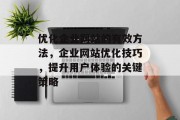 优化企业网站的有效方法,企业网站优化技巧,提升用户体验的关键策略 优化企业网站的有效方法,企业网站优化技巧,提升用户体验的关键策略
