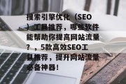 搜索引擎优化（SEO）工具推荐，哪些软件能帮助你提高网站流量？，5款高效SEO工具推荐，提升网站流量必备神器！