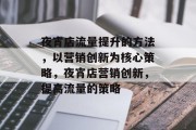 夜宵店流量提升的方法,以营销创新为核心策略,夜宵店营销创新,提高流量的策略 夜宵店流量提升的方法,以营销创新为核心策略,夜宵店营销创新,提高流量的策略