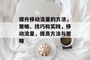 提升移动流量的方法,策略、技巧和实践,移动流量,提高方法与策略 提升移动流量的方法,策略、技巧和实践,移动流量,提高方法与策略
