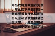 海岛攻略游戏推荐免费,那么接下来我们就一起来看看有什么样的海岛玩法和消费指数会适合大家。,海岛游玩必备,哪个岛屿值得花钱? 海岛攻略游戏推荐免费,那么接下来我们就一起来看看有什么样的海岛玩法和消费指数会适合大家。,海岛游玩必备,哪个岛屿值得花钱?