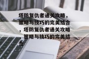 塔防复仇者通关攻略，策略与技巧的完美结合，塔防复仇者通关攻略，策略与技巧的完美结合