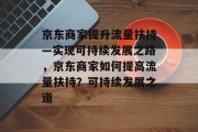 京东商家提升流量扶持—实现可持续发展之路,京东商家如何提高流量扶持?可持续发展之道