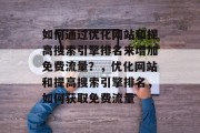 如何通过优化网站和提高搜索引擎排名来增加免费流量?,优化网站和提高搜索引擎排名,如何获取免费流量 如何通过优化网站和提高搜索引擎排名来增加免费流量?,优化网站和提高搜索引擎排名,如何获取免费流量