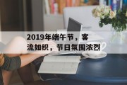 2019年端午节,客流如织,节日氛围浓烈 2019年端午节,客流如织,节日氛围浓烈