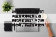 游戏无尽攻略,如何在海量游戏中畅游无边,玩转所有游戏?学习无限攻略,畅游游戏世界 游戏无尽攻略,如何在海量游戏中畅游无边,玩转所有游戏?学习无限攻略,畅游游戏世界