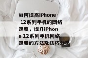 如何提高iPhone 12系列手机的网络速度,提升iPhone 12系列手机网络速度的方法及技巧分享 如何提高iPhone 12系列手机的网络速度,提升iPhone 12系列手机网络速度的方法及技巧分享