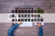 背景音乐的音乐艺术价值，音乐的艺术价值，深入解析背景音乐的魅力