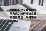 互联网与社交媒体的互动方式，如何搭建自己的在线站点，如何建立在线站