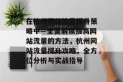 在杭州网站流量提升策略中—全面解读提高网站流量的方法,杭州网站流量提升攻略,全方位分析与实战指导 在杭州网站流量提升策略中—全面解读提高网站流量的方法,杭州网站流量提升攻略,全方位分析与实战指导