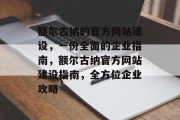 额尔古纳的官方网站建设,一份全面的企业指南,额尔古纳官方网站建设指南,全方位企业攻略 额尔古纳的官方网站建设,一份全面的企业指南,额尔古纳官方网站建设指南,全方位企业攻略
