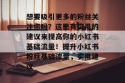 想要吸引更多的粉丝关注你吗?这里有实用的建议来提高你的小红书基础流量!提升小红书粉丝基础流量,实用建议 想要吸引更多的粉丝关注你吗?这里有实用的建议来提高你的小红书基础流量!提升小红书粉丝基础流量,实用建议